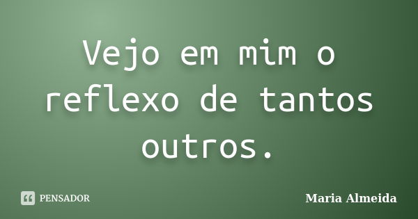 Vejo em mim o reflexo de tantos outros.... Frase de Maria Almeida.