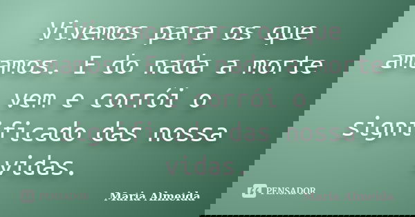 Vivemos para os que amamos. E do nada a morte vem e corrói o significado das nossa vidas.... Frase de Maria Almeida.