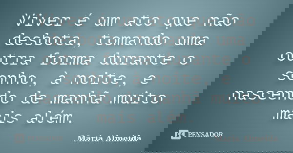 Viver é um ato que não desbota, tomando uma outra forma durante o sonho, à noite, e nascendo de manhã muito mais além.... Frase de Maria Almeida.