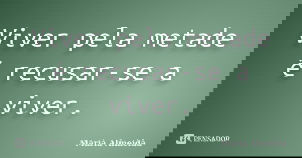 Viver pela metade é recusar-se a viver.... Frase de Maria Almeida.