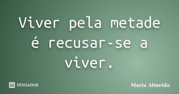 Viver pela metade é recusar-se a viver.... Frase de Maria Almeida.