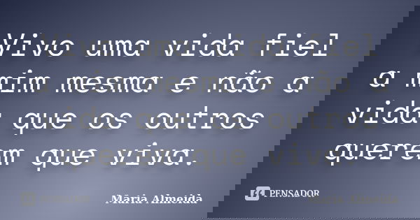 Vivo uma vida fiel a mim mesma e não a vida que os outros querem que viva.... Frase de Maria Almeida.