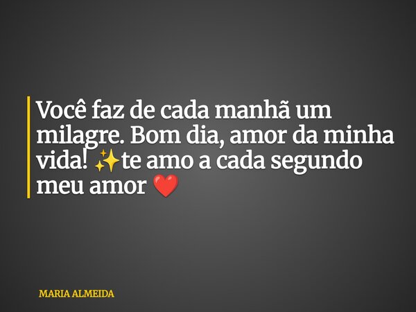 Você faz de cada manhã um milagre. Bom dia, amor da minha vida! ✨te amo a cada segundo meu amor ❤️... Frase de MARIA ALMEIDA.