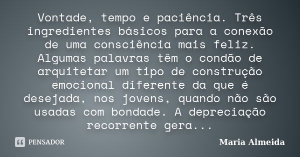 Vontade, tempo e paciência. Três ingredientes básicos para a conexão de uma consciência mais feliz. Algumas palavras têm o condão de arquitetar um tipo de const... Frase de Maria Almeida.