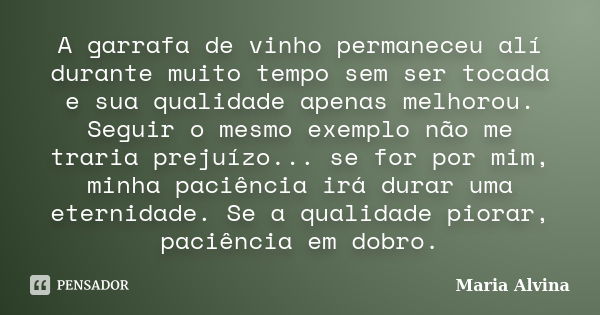 A garrafa de vinho permaneceu alí durante muito tempo sem ser tocada e sua qualidade apenas melhorou. Seguir o mesmo exemplo não me traria prejuízo... se for po... Frase de Maria Alvina.