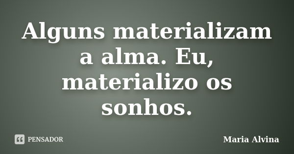 Alguns materializam a alma. Eu, materializo os sonhos.... Frase de Maria Alvina.