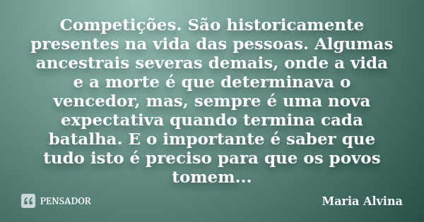 Competições. São historicamente presentes na vida das pessoas. Algumas ancestrais severas demais, onde a vida e a morte é que determinava o vencedor, mas, sempr... Frase de Maria Alvina.