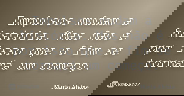Impulsos mudam a história. Mas não é por isso que o fim se tornará um começo.... Frase de Maria Alvina.