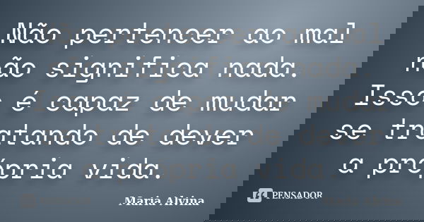 Não pertencer ao mal não significa nada. Isso é capaz de mudar se tratando de dever a própria vida.... Frase de Maria Alvina.