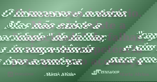 O insucesso é notório. Mas não existe a "capacidade" de falhar, e sim a incompetência para que isso aconteça.... Frase de Maria Alvina.