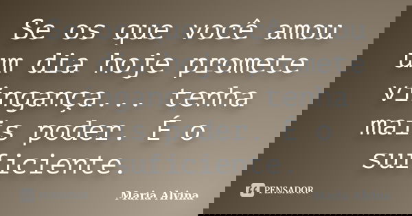 Se os que você amou um dia hoje promete vingança... tenha mais poder. É o suficiente.... Frase de Maria Alvina.