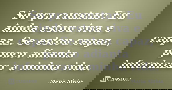 Só pra constar: Eu ainda estou viva e capaz. Se estou capaz, pouco adianta infernizar a minha vida.... Frase de Maria Alvina.