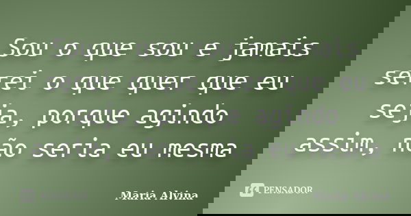 Sou o que sou e jamais serei o que quer que eu seja, porque agindo assim, não seria eu mesma... Frase de Maria Alvina.