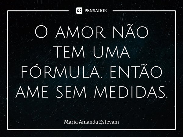 ⁠O amor não tem uma fórmula, então ame sem medidas.... Frase de Maria Amanda Estevam.