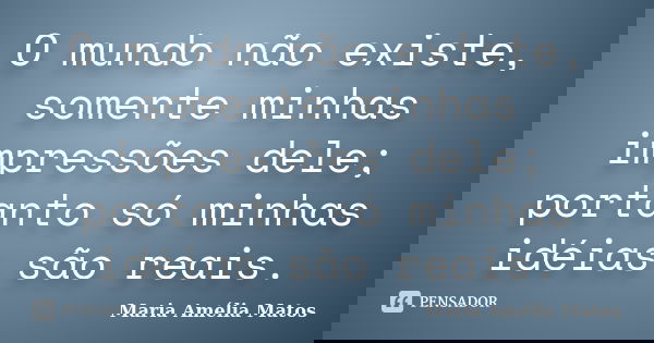 O mundo não existe, somente minhas impressões dele; portanto só minhas idéias são reais.... Frase de Maria Amélia Matos.