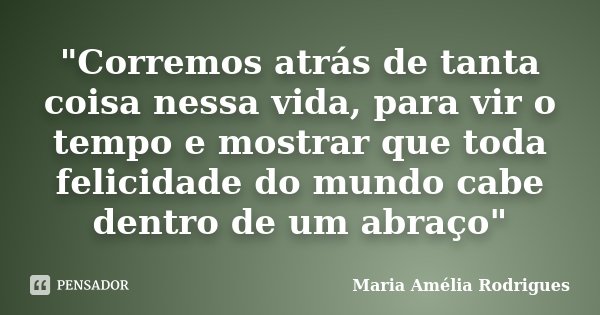 "Corremos atrás de tanta coisa nessa vida, para vir o tempo e mostrar que toda felicidade do mundo cabe dentro de um abraço"... Frase de Maria Amélia Rodrigues.