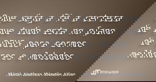 Que seja a fé a certeza de que tudo esta no plano de DEUS para sermos melhores e moldados... Frase de Maria Andreza Mendes Alves.