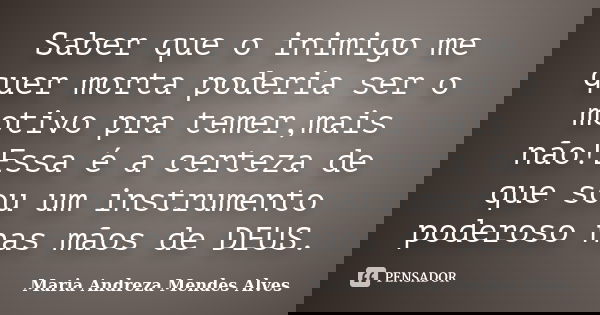 Saber que o inimigo me quer morta poderia ser o motivo pra temer,mais não!Essa é a certeza de que sou um instrumento poderoso nas mãos de DEUS.... Frase de Maria Andreza Mendes Alves.