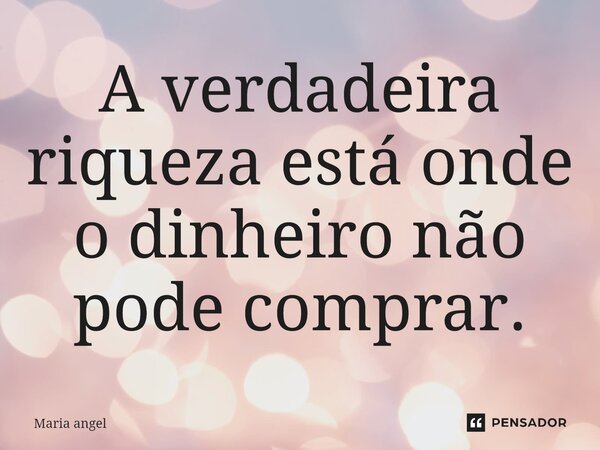 A verdadeira riqueza está onde o dinheiro não pode comprar.... Frase de Maria angel.