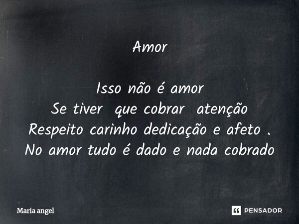 Amor Isso não é amor Se tiver que cobrar atenção Respeito carinho dedicação e afeto . No amor tudo é dado e nada cobrado... Frase de Maria angel.