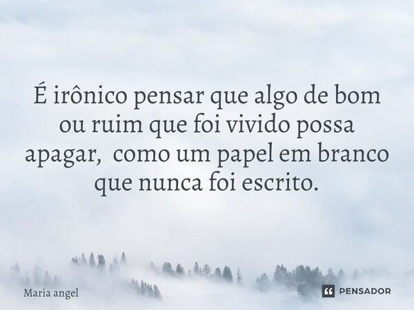 É irônico pensar que algo de bom ou ruim que foi vivido possa apagar, como um papel em branco que nunca foi escrito.... Frase de Maria angel.