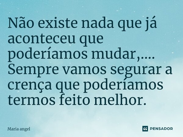 ⁠Não existe nada que já aconteceu que poderíamos mudar,.... Sempre vamos segurar a crença que poderíamos termos feito melhor.... Frase de Maria angel.