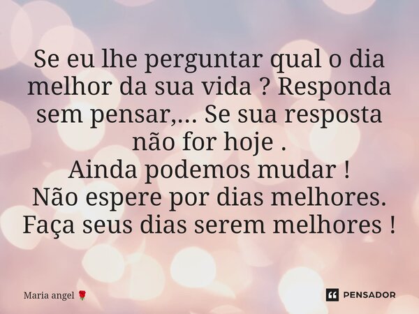 Se eu lhe perguntar qual o dia melhor da sua vida ? Responda sem pensar,... Se sua resposta não for hoje. Ainda podemos mudar ! Não espere por dias melhores. Fa... Frase de Maria angel.