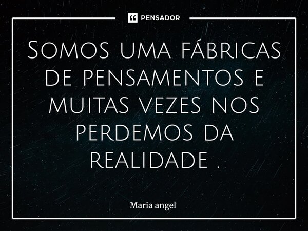 Somos uma fábricas de pensamentos e muitas vezes nos perdemos da realidade .... Frase de Maria angel.