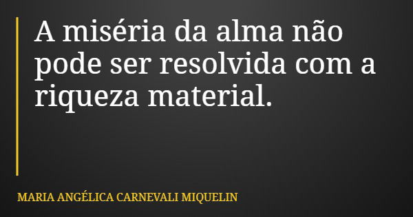 A miséria da alma não pode ser resolvida com a riqueza material.... Frase de MARIA ANGÉLICA CARNEVALI MIQUELIN.
