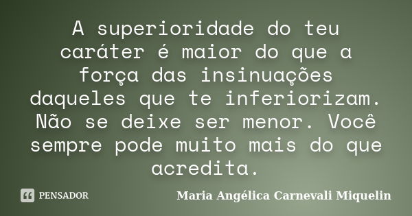 A superioridade do teu caráter é maior do que a força das insinuações daqueles que te inferiorizam. Não se deixe ser menor. Você sempre pode muito mais do que a... Frase de Maria Angélica Carnevali Miquelin.