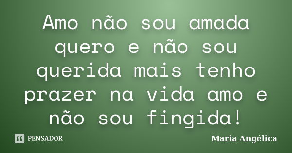 Amo não sou amada quero e não sou querida mais tenho prazer na vida amo e não sou fingida!... Frase de Maria Angélica.