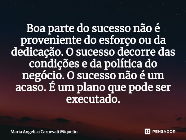 ⁠Boa parte do sucesso não é proveniente do esforço ou da dedicação. O sucesso decorre das condições e da política do negócio. O sucesso não é um acaso. É um pla... Frase de Maria Angélica Carnevali Miquelin.