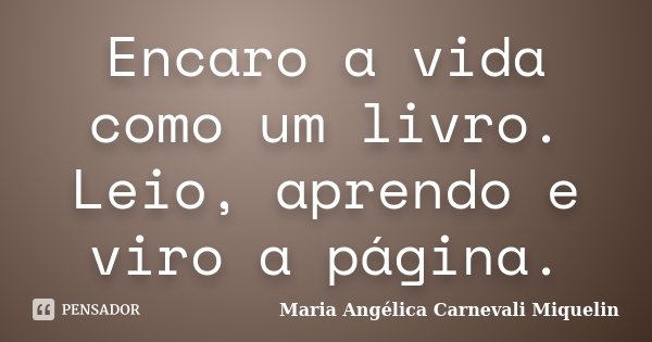Encaro a vida como um livro. Leio, aprendo e viro a página.... Frase de Maria Angélica Carnevali MIquelin.