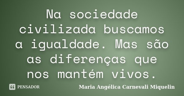 Na sociedade civilizada buscamos a igualdade. Mas são as diferenças que nos mantém vivos.... Frase de Maria Angélica Carnevali Miquelin.