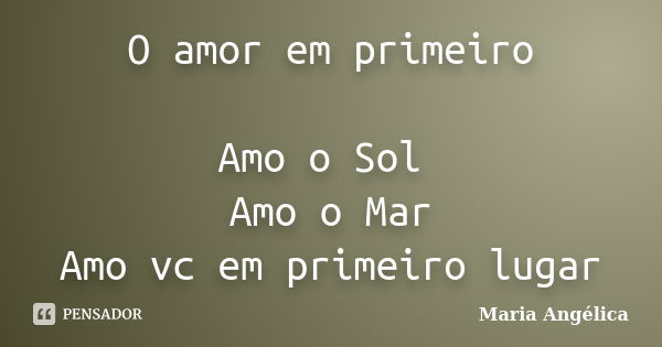 O amor em primeiro Amo o Sol Amo o Mar Amo vc em primeiro lugar... Frase de Maria Angélica.