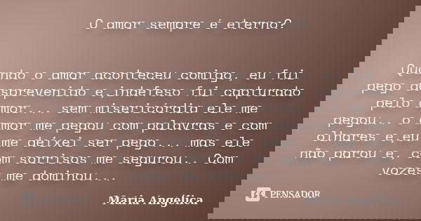 O amor sempre é eterno? Quando o amor aconteceu comigo, eu fui pego desprevenido e,indefeso fui capturado pelo amor... sem misericórdia ele me pegou.. o amor me... Frase de Maria Angélica.