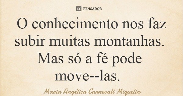 O conhecimento nos faz subir muitas montanhas. Mas só a fé pode move--las.... Frase de Maria Angélica Carnevali Miquelin.