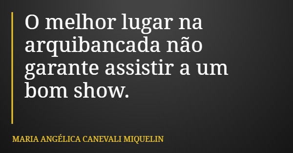 O melhor lugar na arquibancada não garante assistir a um bom show.... Frase de MARIA ANGÉLICA CANEVALI MIQUELIN.