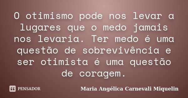 O otimismo pode nos levar a lugares que o medo jamais nos levaria. Ter medo é uma questão de sobrevivência e ser otimista é uma questão de coragem.... Frase de Maria Angélica Carnevali Miquelin.