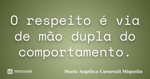 O respeito é via de mão dupla do comportamento.... Frase de Maria Angélica Carnevali Miquelin.