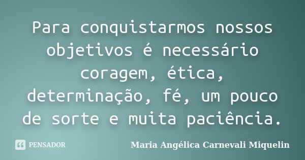 Para conquistarmos nossos objetivos é necessário coragem, ética, determinação, fé, um pouco de sorte e muita paciência.... Frase de Maria Angélica Carnevali MIquelin.