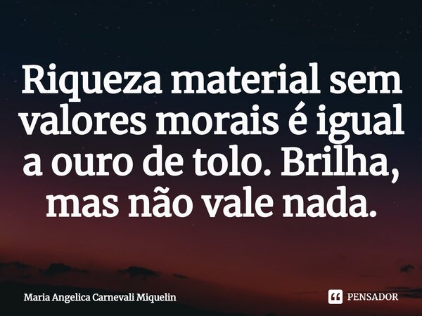 ⁠Riqueza material sem valores morais é igual a ouro de tolo. Brilha, mas não vale nada.... Frase de Maria Angélica Carnevali Miquelin.