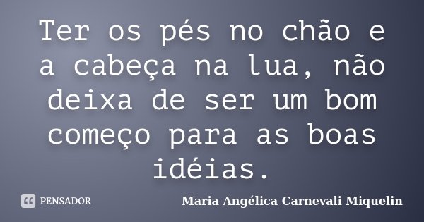 Ter os pés no chão e a cabeça na lua, não deixa de ser um bom começo para as boas idéias.... Frase de Maria Angélica Carnevali Miquelin.