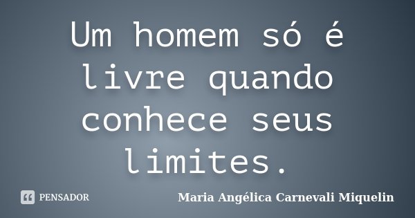 Um homem só é livre quando conhece seus limites.... Frase de Maria Angélica Carnevali MIquelin.