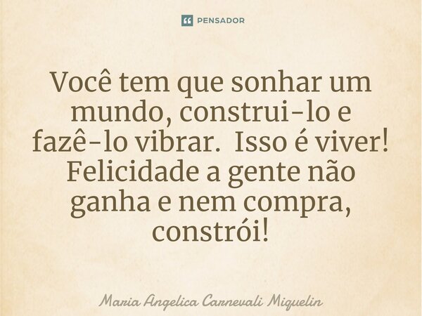 ⁠Você tem que sonhar um mundo, construi-lo e fazê-lo vibrar. Isso é viver! Felicidade a gente não ganha e nem compra, constrói!... Frase de Maria Angélica Carnevali Miquelin.