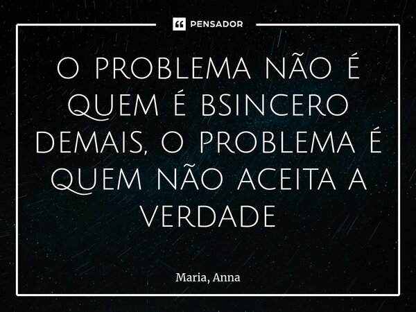 ⁠o problema não é quem é sincero demais, o problema é quem não aceita a verdade... Frase de Maria, Anna.