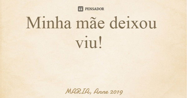 Minha mãe deixou viu!... Frase de MARIA, Anne 2019.