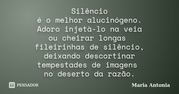 Silêncio é o melhor alucinógeno. Adoro injetà-lo na veia ou cheirar longas fileirinhas de silêncio, deixando descortinar tempestades de imagens no deserto da ra... Frase de Maria Antonia.