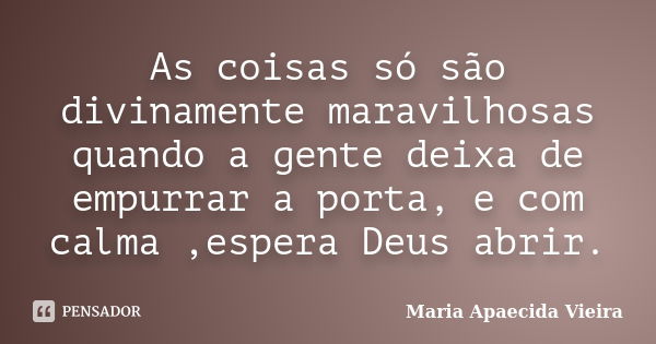 As coisas só são divinamente maravilhosas quando a gente deixa de empurrar a porta, e com calma ,espera Deus abrir.... Frase de Maria Apaecida Vieira.