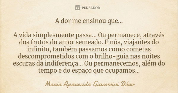 A dor me ensinou que... A vida simplesmente passa... Ou permanece, através dos frutos do amor semeado. E nós, viajantes do infinito, também passamos como cometa... Frase de Maria Aparecida Giacomini Dóro.